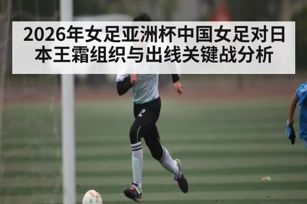 2026年女足亚洲杯中国女足对日本王霜组织与出线关键战分析